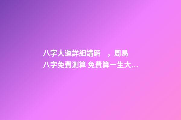 八字大運詳細講解，周易八字免費測算 免費算一生大運，免費算八字看一生命運-第1張-觀點-玄機派